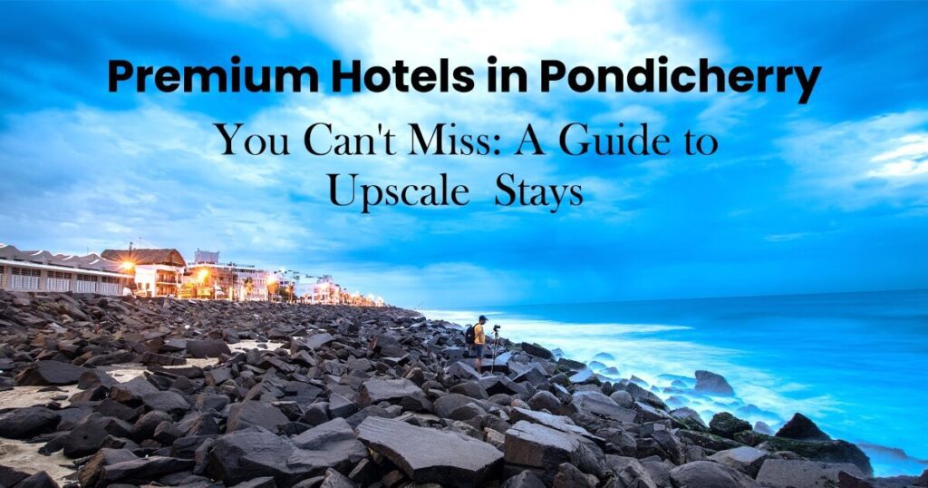 Premium Hotels in Pondicherry You Can’t Miss A Guide to Upscale Stays